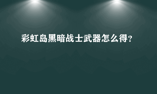 彩虹岛黑暗战士武器怎么得？