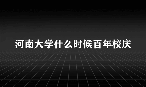 河南大学什么时候百年校庆