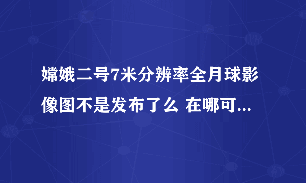 嫦娥二号7米分辨率全月球影像图不是发布了么 在哪可以下载啊？