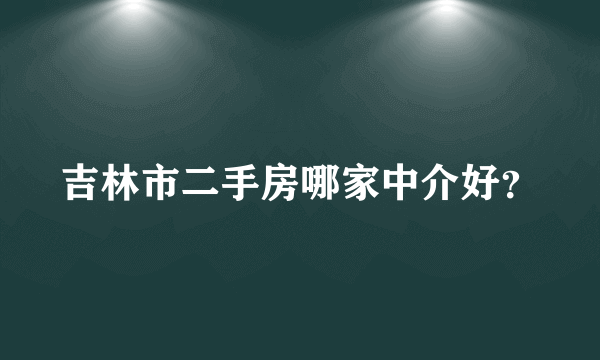 吉林市二手房哪家中介好？