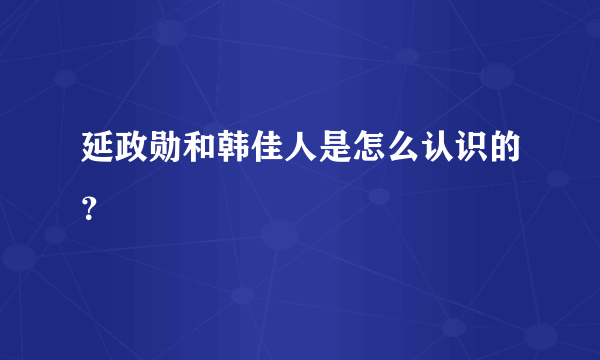 延政勋和韩佳人是怎么认识的？