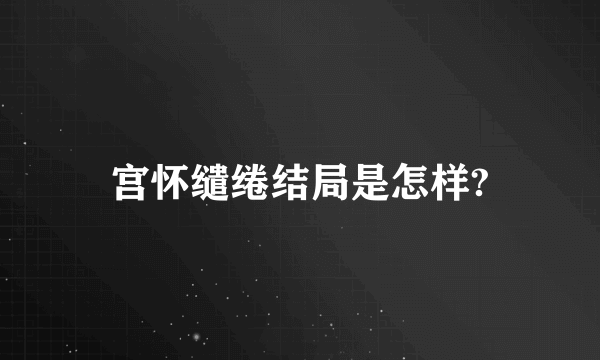 宫怀缱绻结局是怎样?