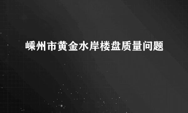 嵊州市黄金水岸楼盘质量问题