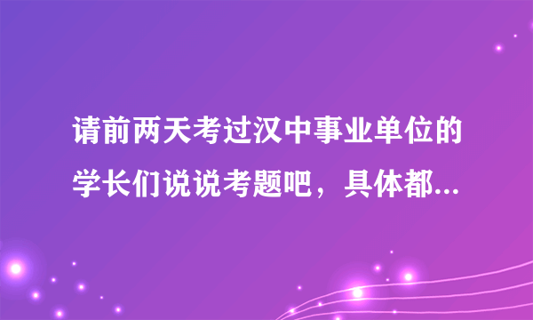 请前两天考过汉中事业单位的学长们说说考题吧，具体都是些啥题啊？小妹明年估计要考，先提前感谢了……