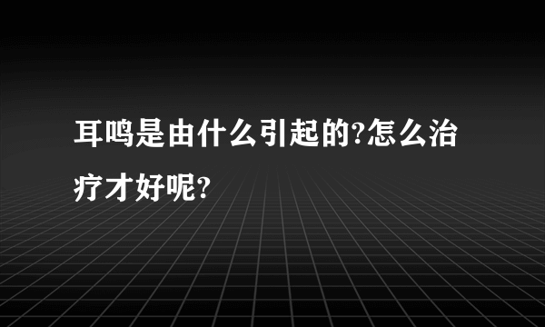 耳鸣是由什么引起的?怎么治疗才好呢?