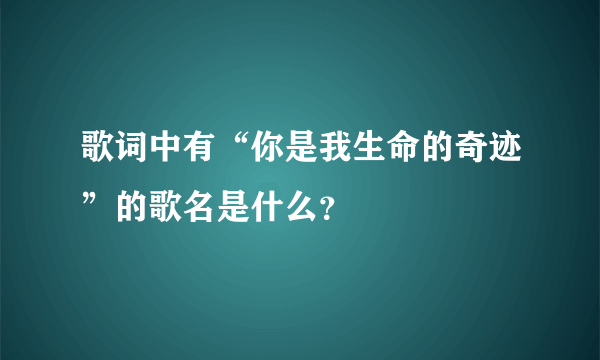 歌词中有“你是我生命的奇迹”的歌名是什么？