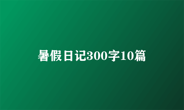 暑假日记300字10篇