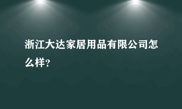 浙江大达家居用品有限公司怎么样？