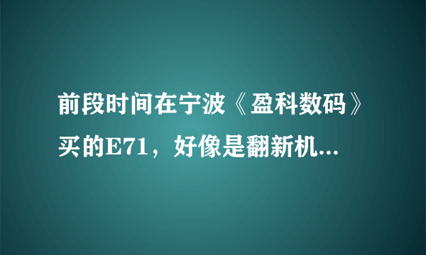 前段时间在宁波《盈科数码》买的E71，好像是翻新机，亏啊，再也不去盈科买手机了‘