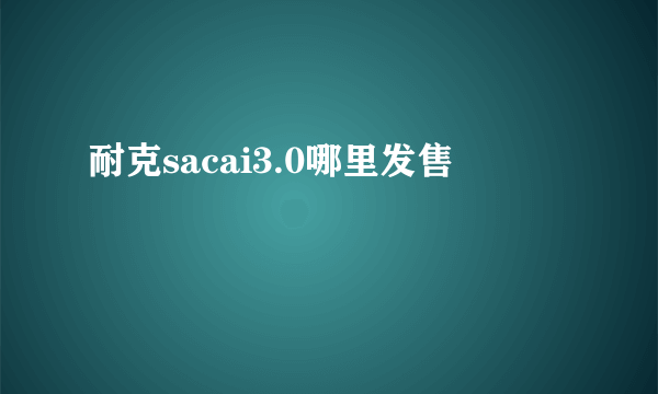 耐克sacai3.0哪里发售