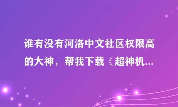 谁有没有河洛中文社区权限高的大神，帮我下载《超神机械师》呗，权限太高我下不下来