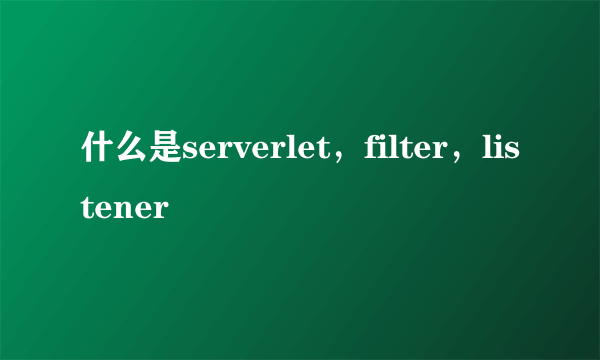 什么是serverlet，filter，listener