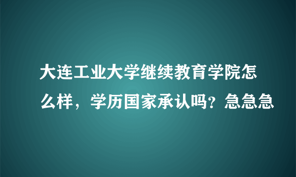 大连工业大学继续教育学院怎么样，学历国家承认吗？急急急