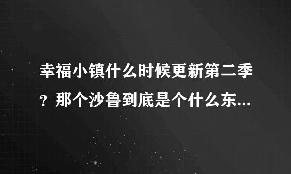 幸福小镇什么时候更新第二季？那个沙鲁到底是个什么东东，有人说他是边境王-_-# 那个微笑月亮团长是