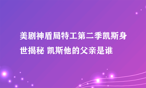 美剧神盾局特工第二季凯斯身世揭秘 凯斯他的父亲是谁