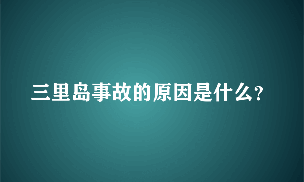 三里岛事故的原因是什么？