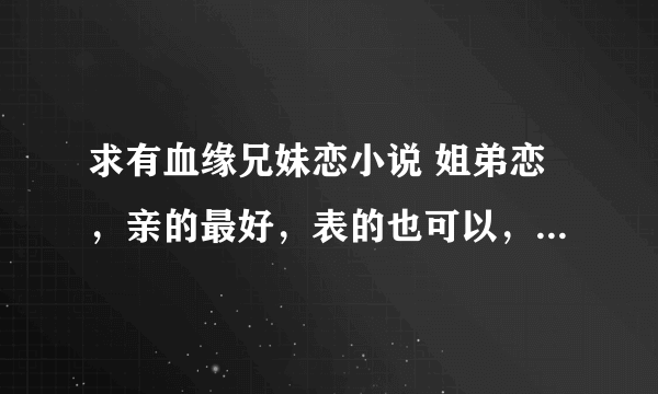 求有血缘兄妹恋小说 姐弟恋，亲的最好，表的也可以，最好是happy ending的。