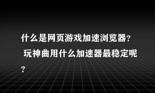 什么是网页游戏加速浏览器？ 玩神曲用什么加速器最稳定呢？