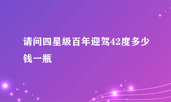 请问四星级百年迎驾42度多少钱一瓶