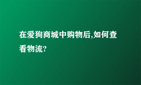 在爱狗商城中购物后,如何查看物流?