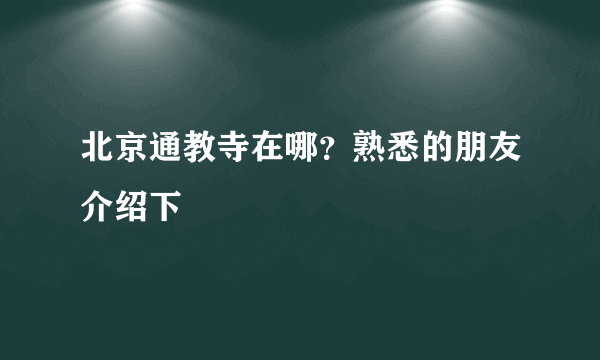 北京通教寺在哪？熟悉的朋友介绍下