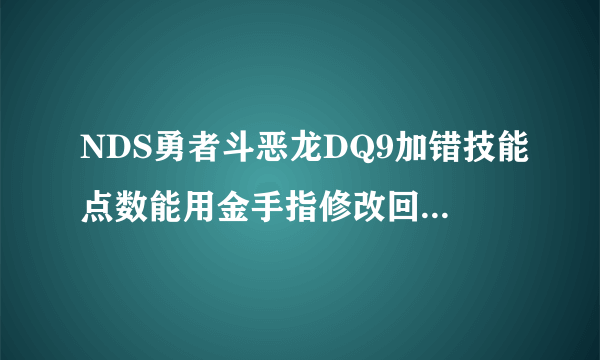 NDS勇者斗恶龙DQ9加错技能点数能用金手指修改回来吗？如何修改？求详细修改方法~