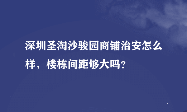 深圳圣淘沙骏园商铺治安怎么样，楼栋间距够大吗？