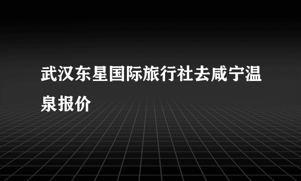 武汉东星国际旅行社去咸宁温泉报价