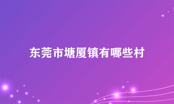 东莞市塘厦镇有哪些村