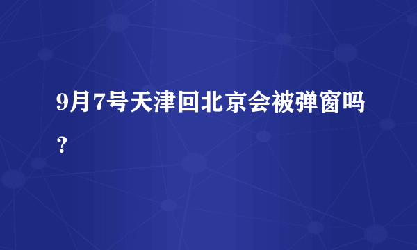 9月7号天津回北京会被弹窗吗？