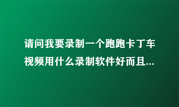 请问我要录制一个跑跑卡丁车视频用什么录制软件好而且不要影响网速的软件？