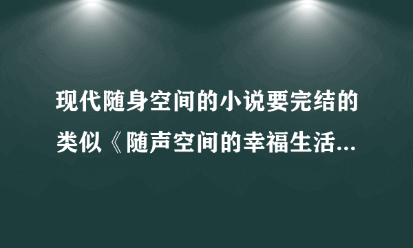 现代随身空间的小说要完结的类似《随声空间的幸福生活，弃妇重生之一赌倾城，极品天骄》这样的小说。。。