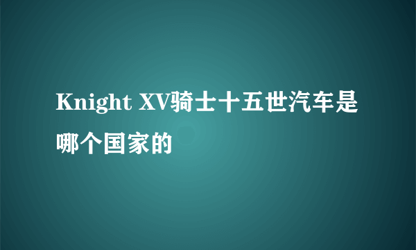 Knight XV骑士十五世汽车是哪个国家的