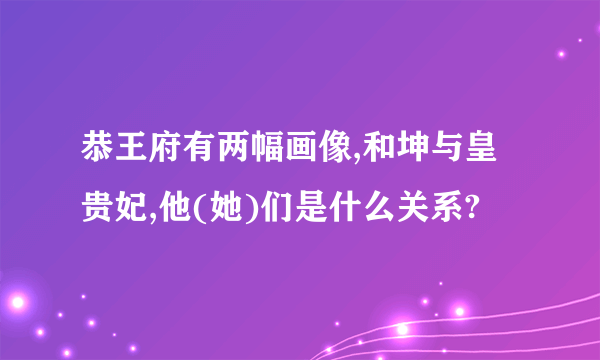 恭王府有两幅画像,和坤与皇贵妃,他(她)们是什么关系?