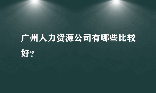 广州人力资源公司有哪些比较好？