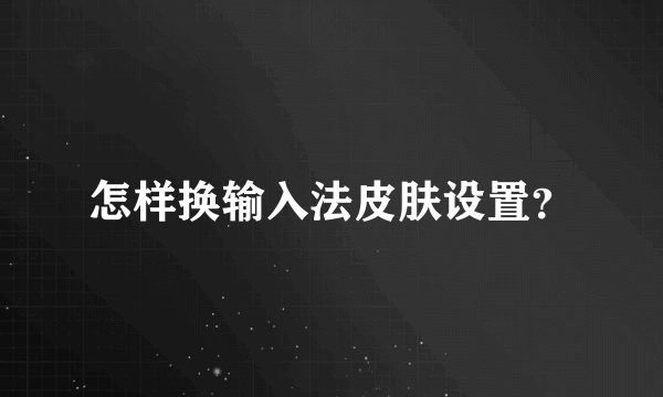 怎样换输入法皮肤设置？