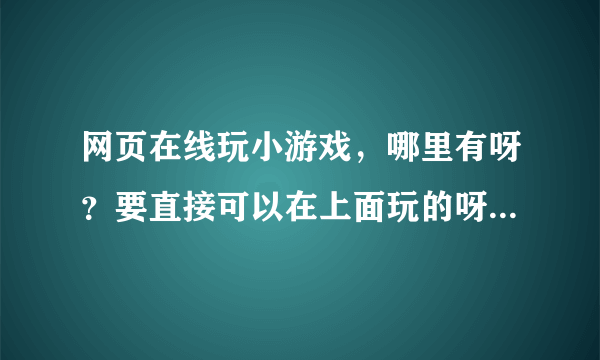 网页在线玩小游戏，哪里有呀？要直接可以在上面玩的呀！给推荐一下吧！谢谢你们！！