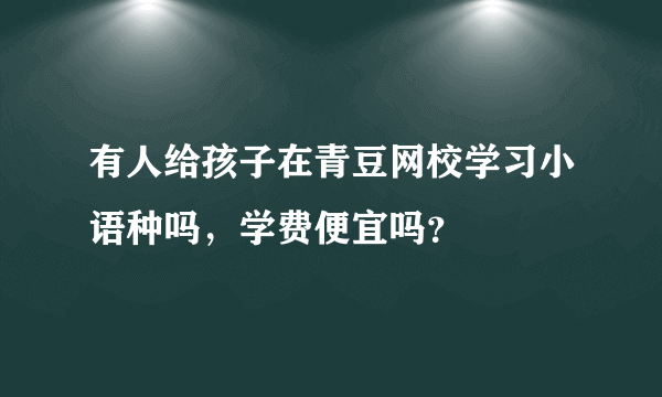 有人给孩子在青豆网校学习小语种吗，学费便宜吗？