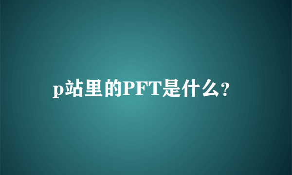 p站里的PFT是什么？