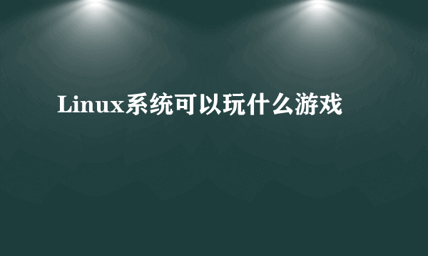 Linux系统可以玩什么游戏