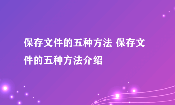 保存文件的五种方法 保存文件的五种方法介绍