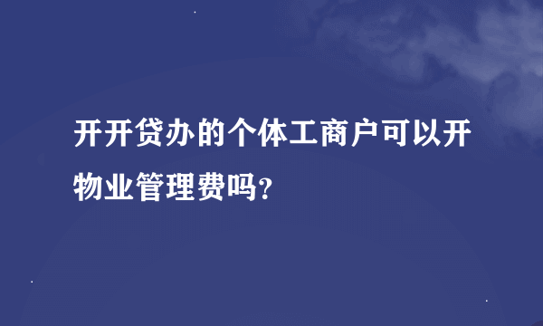 开开贷办的个体工商户可以开物业管理费吗？