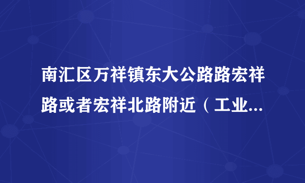 南汇区万祥镇东大公路路宏祥路或者宏祥北路附近（工业园区）有没有住房房屋出租的！