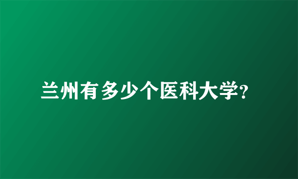 兰州有多少个医科大学？