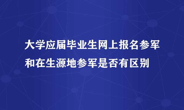 大学应届毕业生网上报名参军和在生源地参军是否有区别