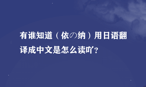 有谁知道（依の纳）用日语翻译成中文是怎么读吖？