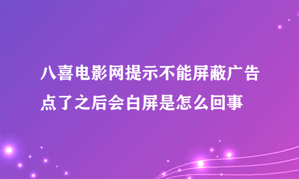 八喜电影网提示不能屏蔽广告点了之后会白屏是怎么回事