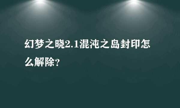 幻梦之晓2.1混沌之岛封印怎么解除？