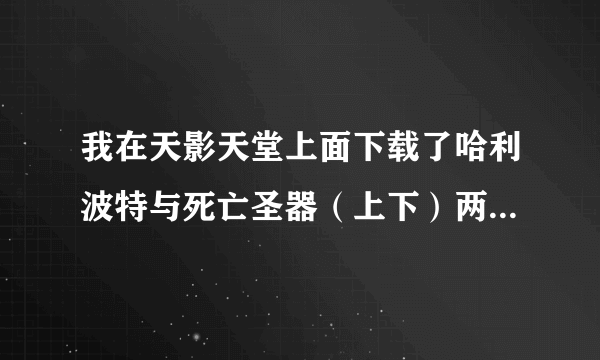 我在天影天堂上面下载了哈利波特与死亡圣器（上下）两部，可是上下两部中间连部起来？