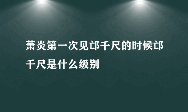 萧炎第一次见邙千尺的时候邙千尺是什么级别